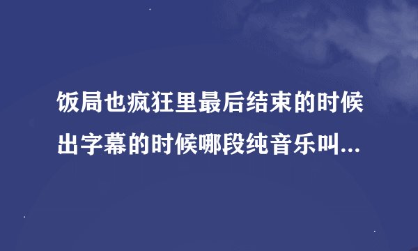 饭局也疯狂里最后结束的时候出字幕的时候哪段纯音乐叫什么啊？