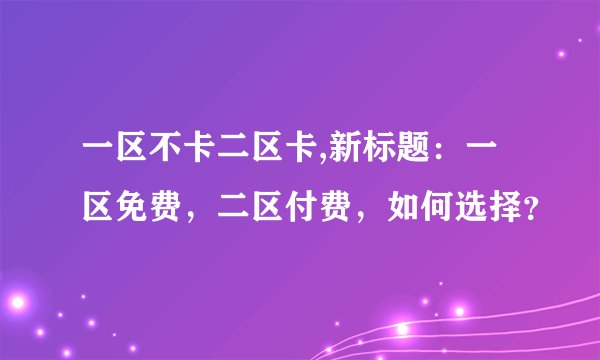 一区不卡二区卡,新标题：一区免费，二区付费，如何选择？