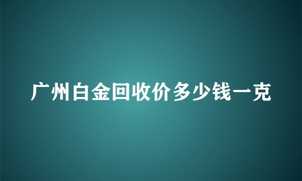 广州白金回收价多少钱一克