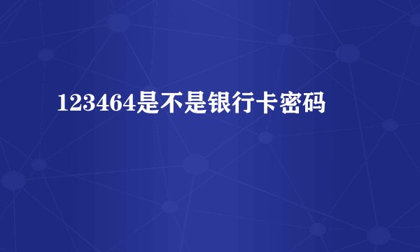 123464是不是银行卡密码
