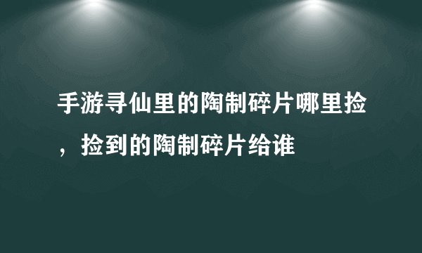 手游寻仙里的陶制碎片哪里捡,捡到的陶制碎片给谁