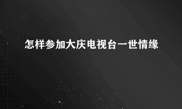 怎样参加大庆电视台一世情缘