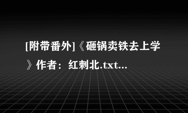 [附带番外]《砸锅卖铁去上学》作者：红刺北.txt最新章节/全集txt免费下载
