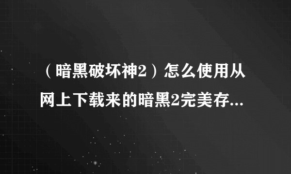 （暗黑破坏神2）怎么使用从网上下载来的暗黑2完美存档我从网上下载