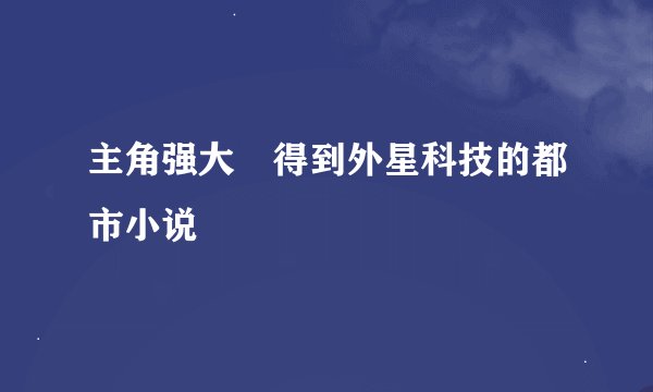 主角强大 得到外星科技的都市小说