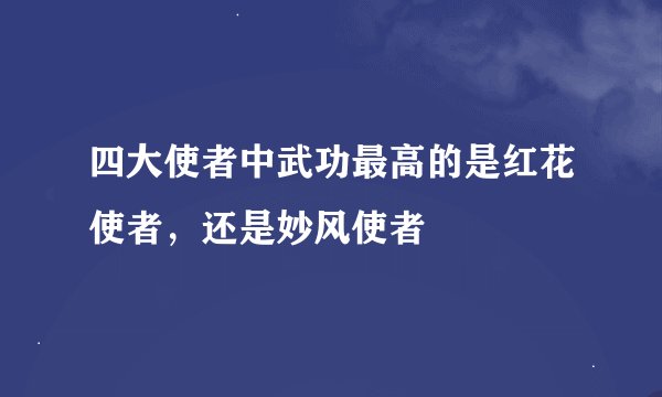 四大使者中武功最高的是红花使者，还是妙风使者