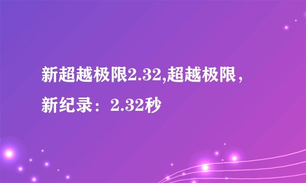 新超越极限2.32,超越极限，新纪录：2.32秒