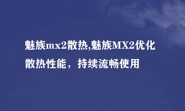 魅族mx2散热,魅族MX2优化散热性能，持续流畅使用