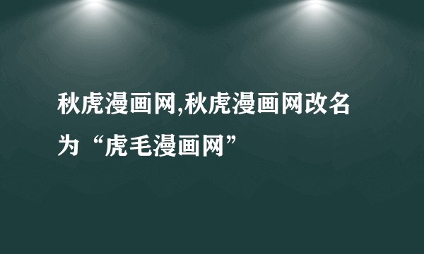 秋虎漫画网,秋虎漫画网改名为“虎毛漫画网”