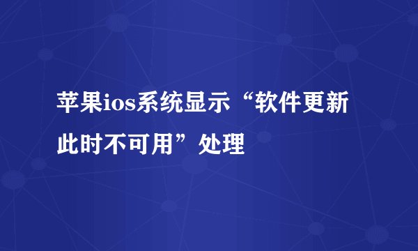 苹果ios系统显示“软件更新此时不可用”处理