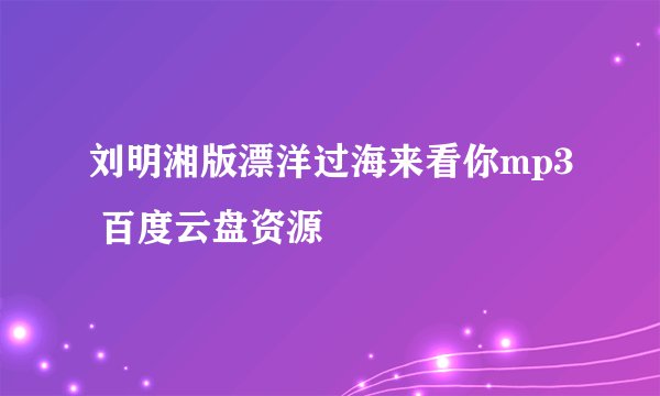 刘明湘版漂洋过海来看你mp3 百度云盘资源