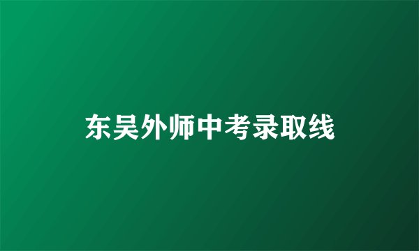 东吴外师中考录取线