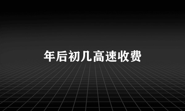 年后初几高速收费