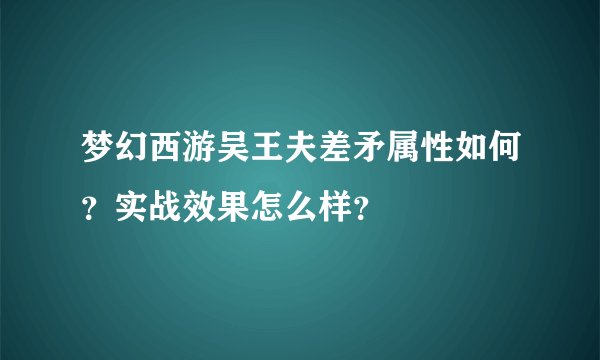 梦幻西游吴王夫差矛属性如何？实战效果怎么样？