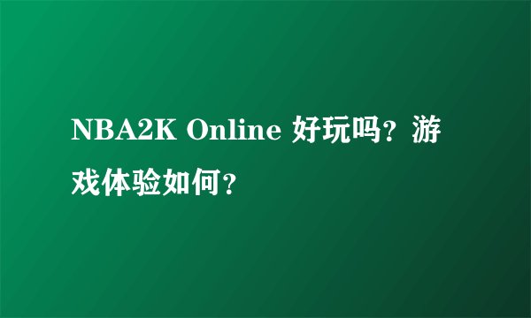 NBA2K Online 好玩吗？游戏体验如何？