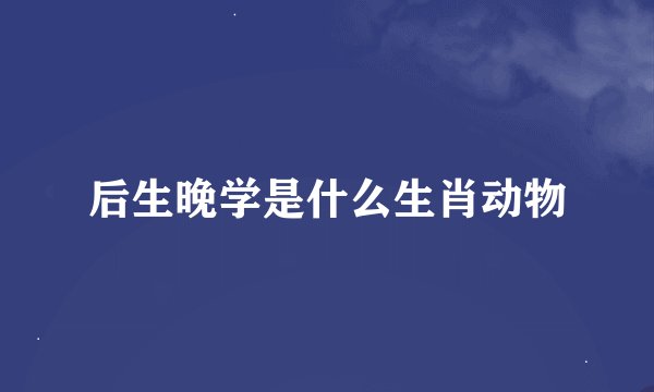 后生晚学是什么生肖动物