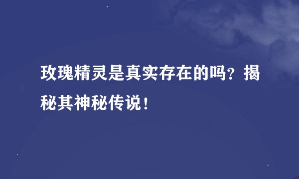 玫瑰精灵是真实存在的吗？揭秘其神秘传说！