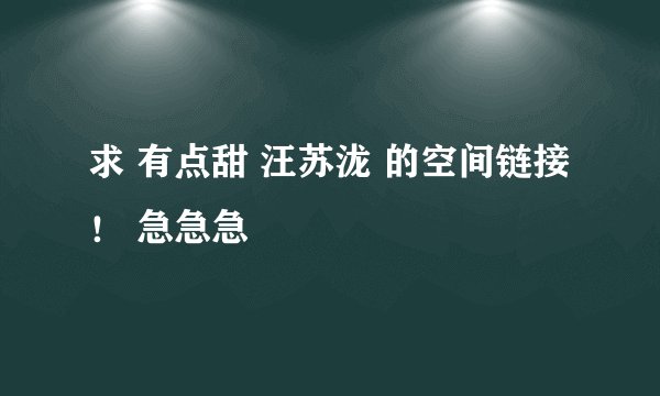 求 有点甜 汪苏泷 的空间链接！ 急急急