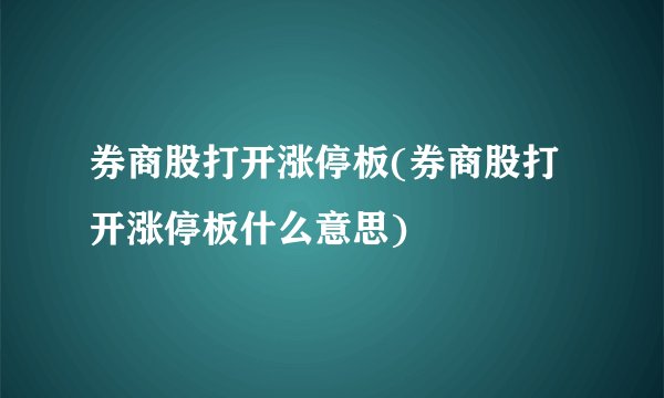 券商股打开涨停板(券商股打开涨停板什么意思)