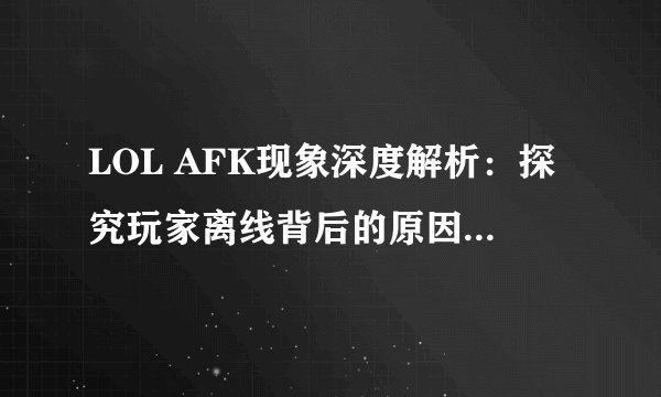 LOL AFK现象深度解析：探究玩家离线背后的原因与应对策略