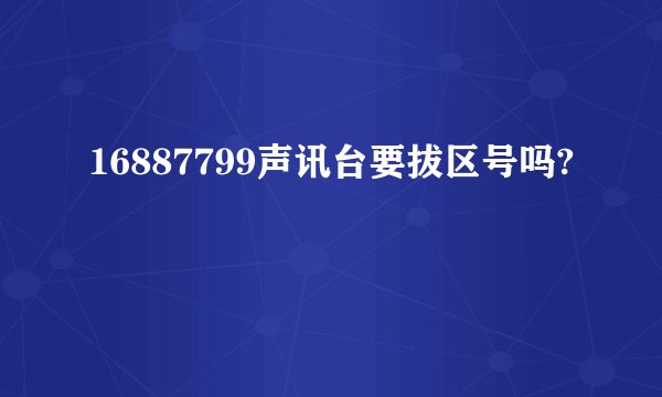 16887799声讯台要拔区号吗?