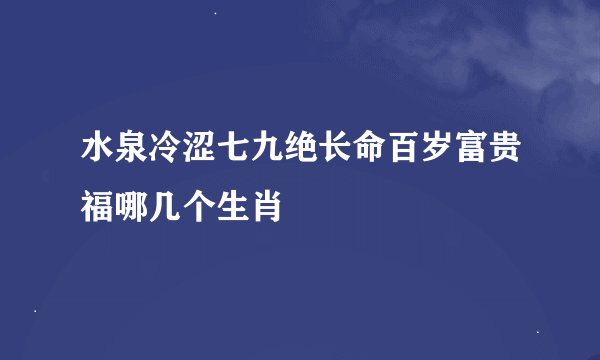 水泉冷涩七九绝长命百岁富贵福哪几个生肖
