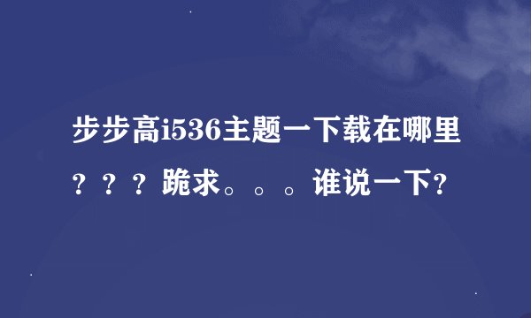 步步高i536主题一下载在哪里？？？跪求。。。谁说一下？