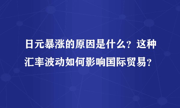 日元暴涨的原因是什么?这种汇率波动如何影响国际贸易?