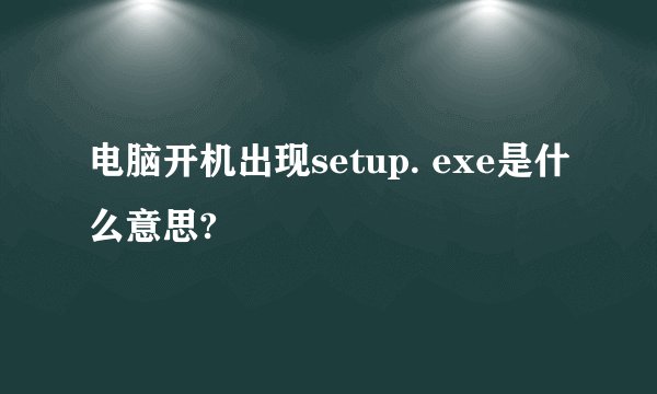电脑开机出现setup. exe是什么意思?