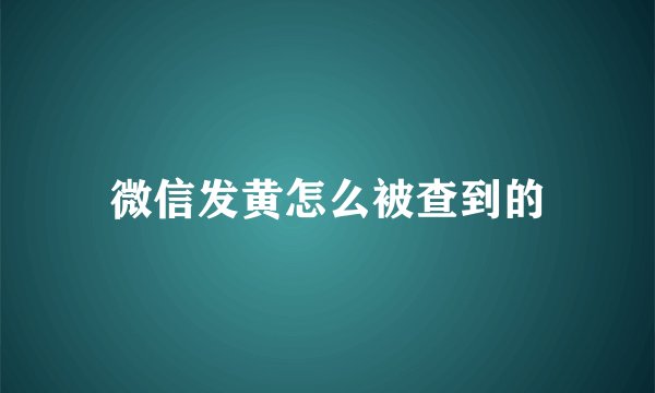 微信发黄怎么被查到的