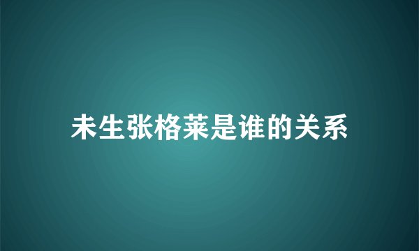 未生张格莱是谁的关系