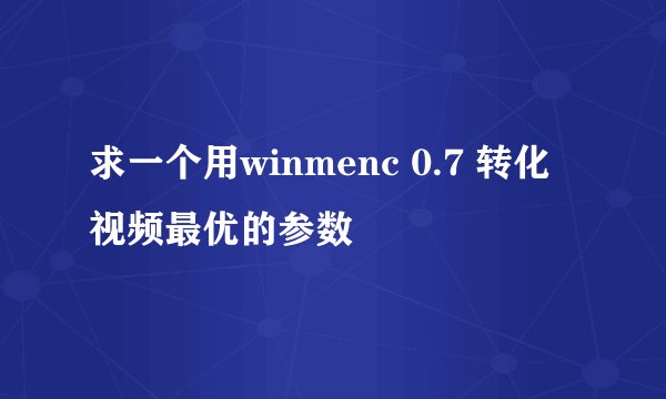求一个用winmenc 0.7 转化视频最优的参数