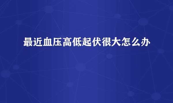 最近血压高低起伏很大怎么办