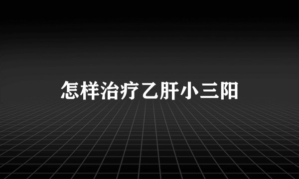 怎样治疗乙肝小三阳