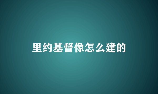 里约基督像怎么建的