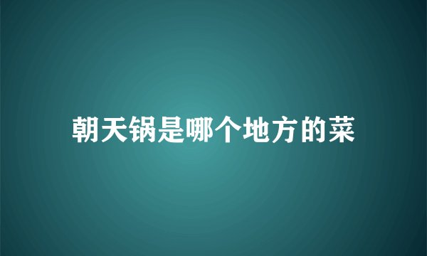 朝天锅是哪个地方的菜