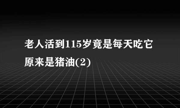 老人活到115岁竟是每天吃它原来是猪油(2)