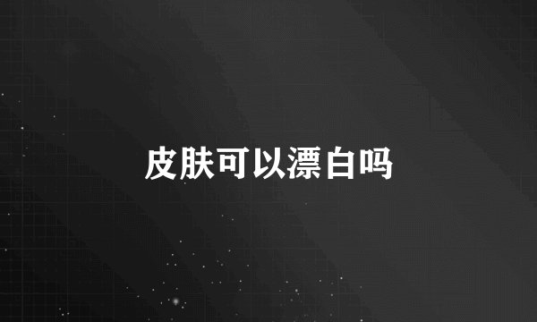 皮肤可以漂白吗