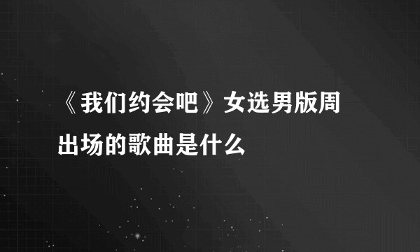 《我们约会吧》女选男版周玥出场的歌曲是什么
