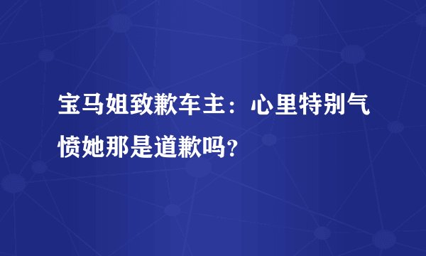 宝马姐致歉车主：心里特别气愤她那是道歉吗？