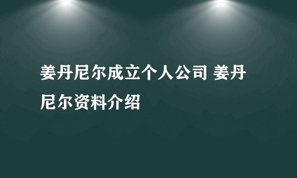 姜丹尼尔成立个人公司 姜丹尼尔资料介绍