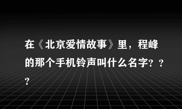 在《北京爱情故事》里，程峰的那个手机铃声叫什么名字？？？