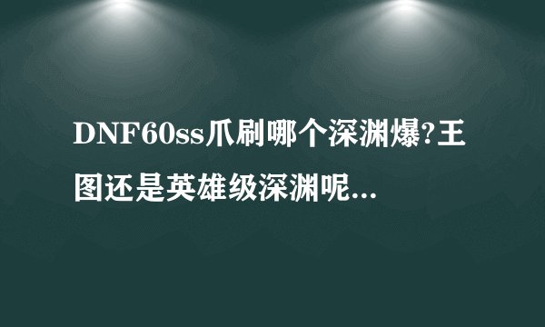 DNF60ss爪刷哪个深渊爆?王图还是英雄级深渊呢,求刷到过的朋友指教