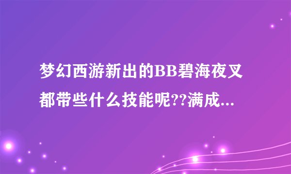 梦幻西游新出的BB碧海夜叉都带些什么技能呢??满成长是多少??那些技能都有什么用呢??