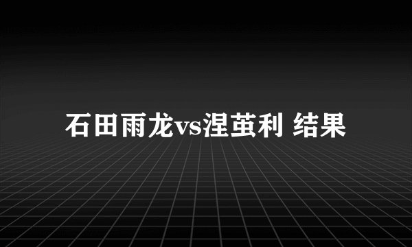 石田雨龙vs涅茧利 结果