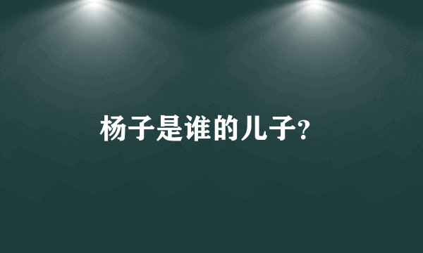 杨子是谁的儿子？
