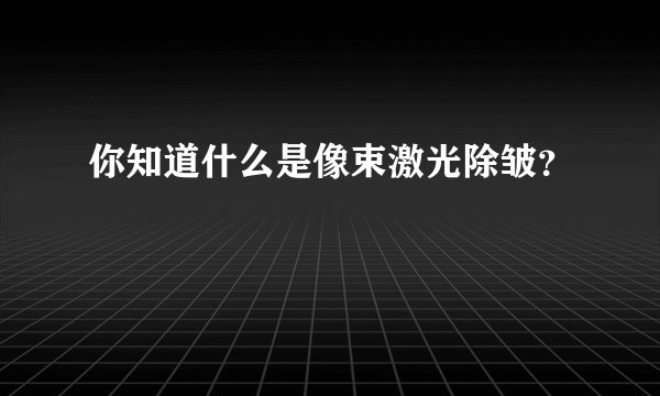 你知道什么是像束激光除皱？