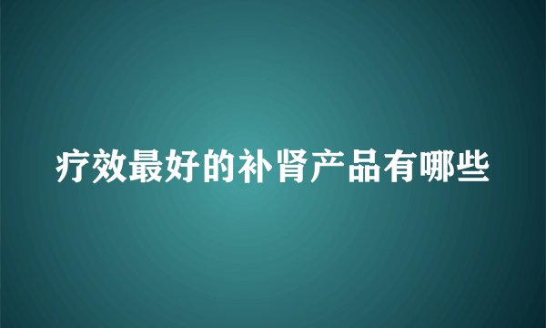 疗效最好的补肾产品有哪些