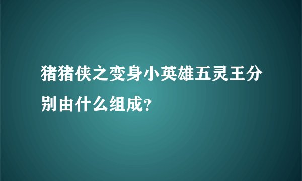 猪猪侠之变身小英雄五灵王分别由什么组成？