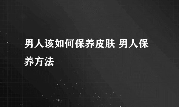 男人该如何保养皮肤 男人保养方法